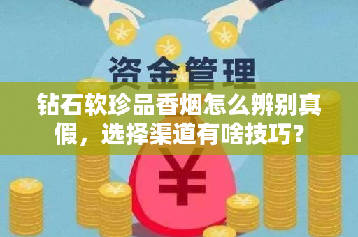 钻石软珍品香烟怎么辨别真假，选择渠道有啥技巧？