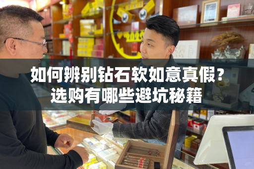 如何辨别钻石软如意真假？选购有哪些避坑秘籍